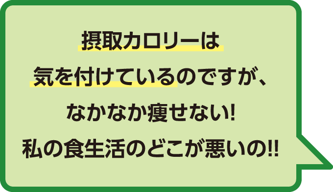 摂取カロリーは気を付けているのですが、なかなか痩せない！私の食生活のどこが悪いの！！