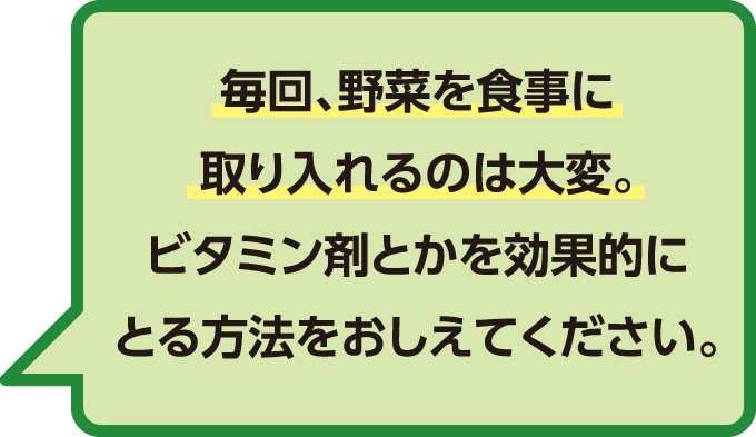 毎回、野菜を食事に取り入れるのは大変。ビタミン剤とかを効果的にとる方法をおしえてください。