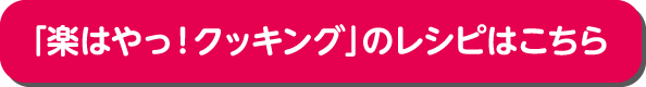 「楽はやっ！クッキング」のレシピはこちら