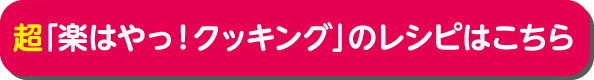 超「楽はやっ！クッキング」のレシピはこちら