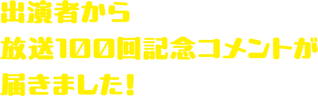 出演者から放送100回記念コメントが届きました！