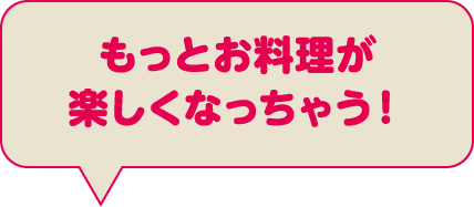 もっとお料理が楽しくなっちゃう！